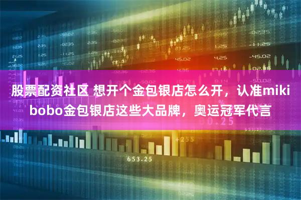 股票配资社区 想开个金包银店怎么开，认准mikibobo金包银店这些大品牌，奥运冠军代言