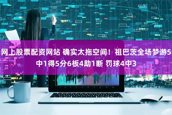 网上股票配资网站 确实太拖空间！祖巴茨全场梦游5中1得5分6板4助1断 罚球4中3