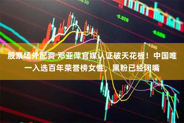 股票场外配资 邓亚萍官媒认证破天花板！中国唯一入选百年荣誉榜女性，黑粉已经闭嘴