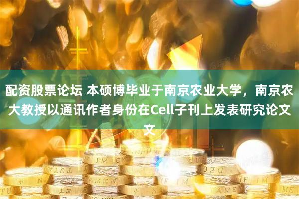 配资股票论坛 本硕博毕业于南京农业大学，南京农大教授以通讯作者身份在Cell子刊上发表研究论文