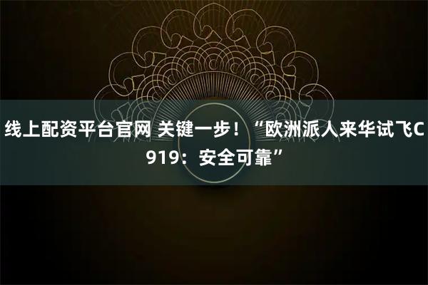 线上配资平台官网 关键一步！“欧洲派人来华试飞C919：安全可靠”