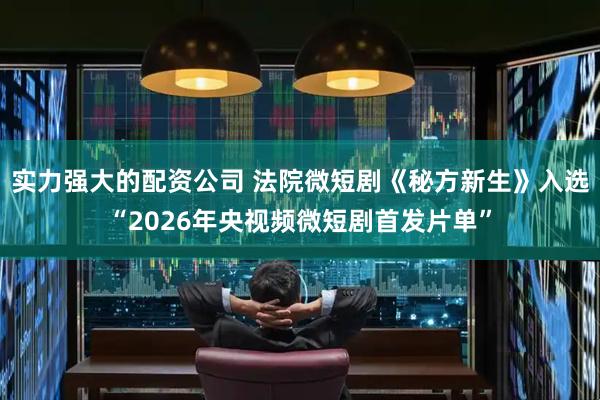 实力强大的配资公司 法院微短剧《秘方新生》入选“2026年央视频微短剧首发片单”