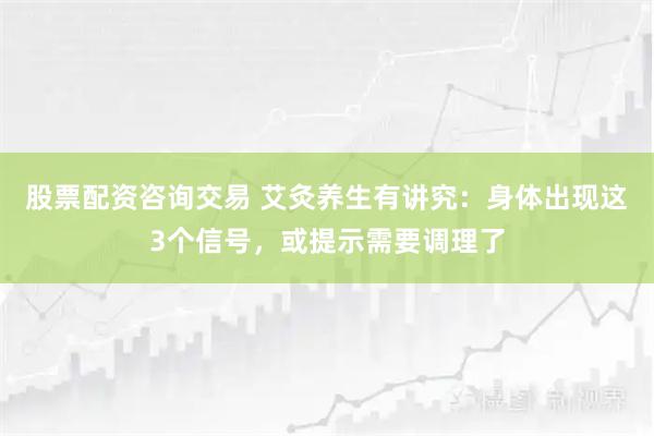 股票配资咨询交易 艾灸养生有讲究：身体出现这3个信号，或提示需要调理了