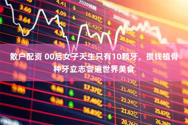 散户配资 00后女子天生只有10颗牙，攒钱植骨种牙立志尝遍世界美食