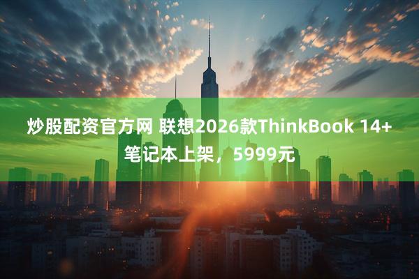 炒股配资官方网 联想2026款ThinkBook 14+笔记本上架，5999元