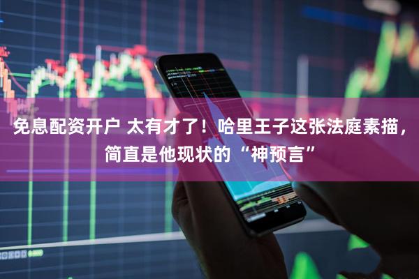 免息配资开户 太有才了！哈里王子这张法庭素描，简直是他现状的 “神预言”