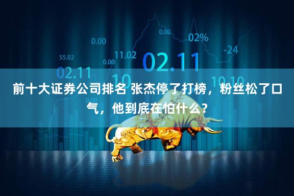 前十大证券公司排名 张杰停了打榜，粉丝松了口气，他到底在怕什么？