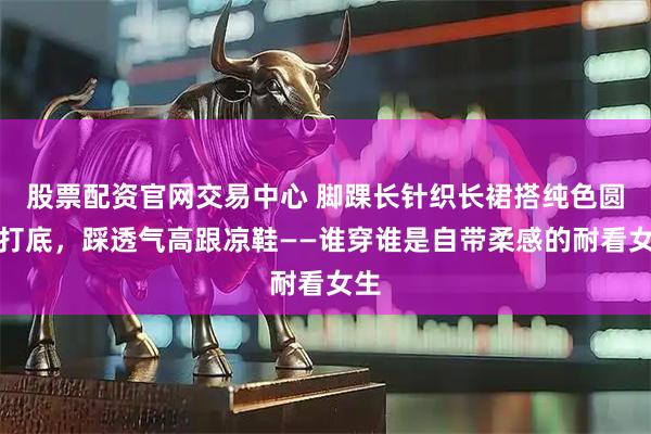 股票配资官网交易中心 脚踝长针织长裙搭纯色圆领打底，踩透气高跟凉鞋——谁穿谁是自带柔感的耐看女生