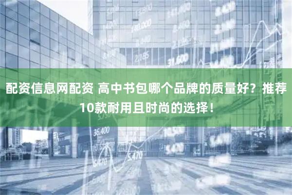 配资信息网配资 高中书包哪个品牌的质量好？推荐10款耐用且时尚的选择！