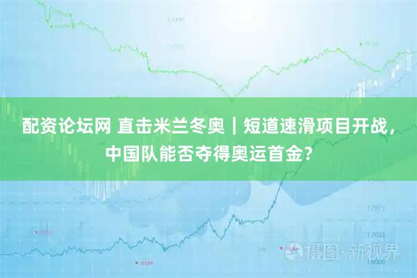 配资论坛网 直击米兰冬奥｜短道速滑项目开战，中国队能否夺得奥运首金？