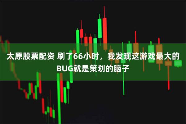 太原股票配资 刷了66小时，我发现这游戏最大的BUG就是策划的脑子