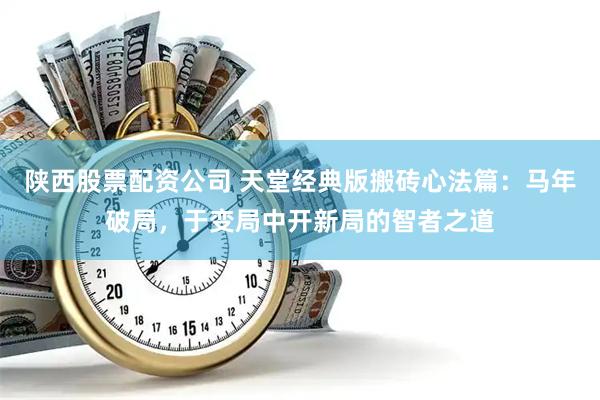 陕西股票配资公司 天堂经典版搬砖心法篇：马年破局，于变局中开新局的智者之道