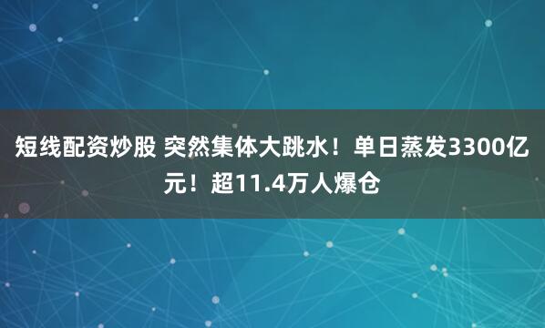 短线配资炒股 突然集体大跳水！单日蒸发3300亿元！超11.4万人爆仓