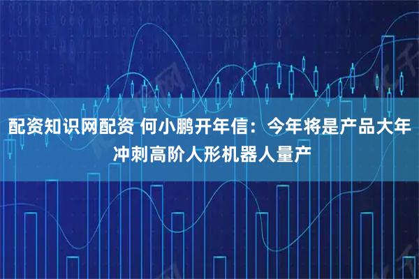 配资知识网配资 何小鹏开年信：今年将是产品大年 冲刺高阶人形机器人量产