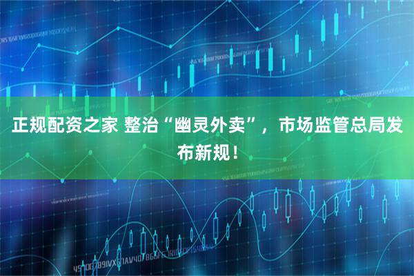 正规配资之家 整治“幽灵外卖”，市场监管总局发布新规！