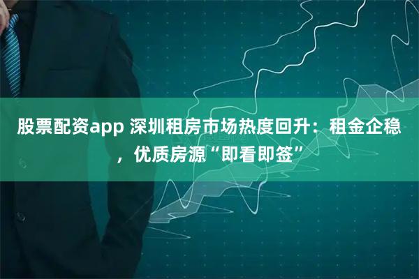 股票配资app 深圳租房市场热度回升：租金企稳，优质房源“即看即签”