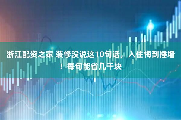 浙江配资之家 装修没说这10句话，入住悔到捶墙！每句能省几千块