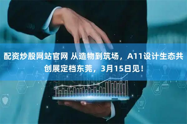 配资炒股网站官网 从造物到筑场，A11设计生态共创展定档东莞，3月15日见！