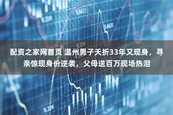 配资之家网首页 温州男子夭折33年又现身，寻亲惊现身份逆袭，父母送百万现场热泪