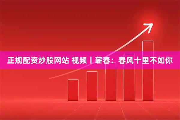 正规配资炒股网站 视频丨蕲春：春风十里不如你