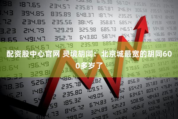 配资股中心官网 灵境胡同：北京城最宽的胡同600多岁了