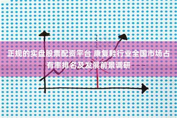 正规的实盘股票配资平台 康复鞋行业全国市场占有率排名及发展前景调研
