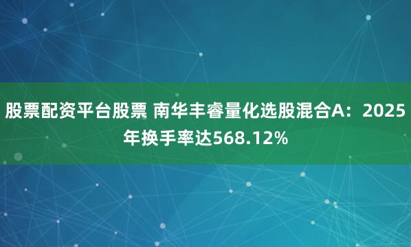股票配资平台股票 南华丰睿量化选股混合A：2025年换手率达568.12%