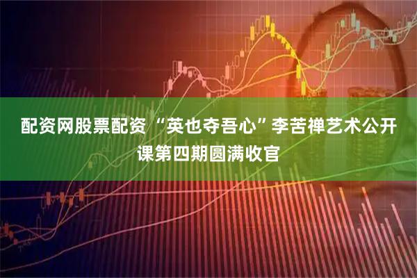 配资网股票配资 “英也夺吾心”李苦禅艺术公开课第四期圆满收官