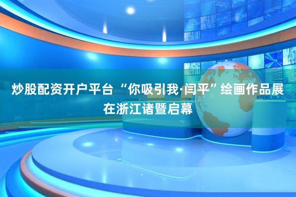 炒股配资开户平台 “你吸引我·闫平”绘画作品展在浙江诸暨启幕