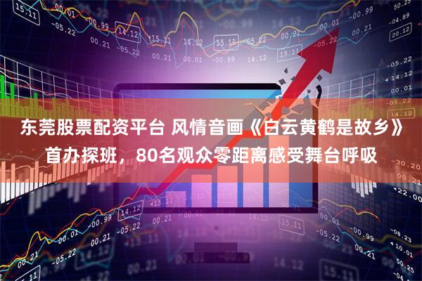 东莞股票配资平台 风情音画《白云黄鹤是故乡》首办探班，80名观众零距离感受舞台呼吸