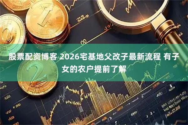 股票配资博客 2026宅基地父改子最新流程 有子女的农户提前了解