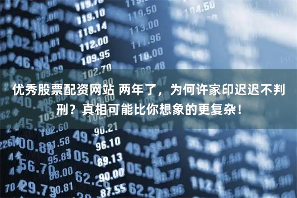 优秀股票配资网站 两年了，为何许家印迟迟不判刑？真相可能比你想象的更复杂！