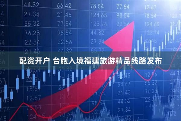 配资开户 台胞入境福建旅游精品线路发布