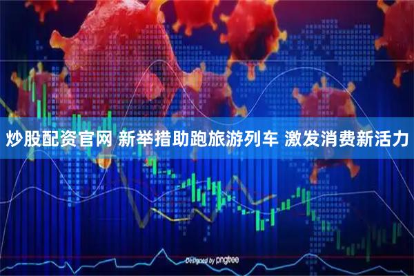 炒股配资官网 新举措助跑旅游列车 激发消费新活力