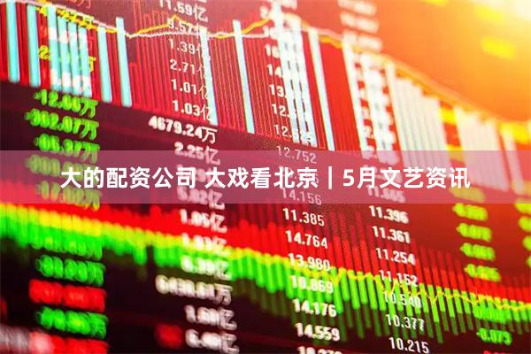 大的配资公司 大戏看北京｜5月文艺资讯