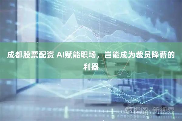 成都股票配资 AI赋能职场，岂能成为裁员降薪的利器