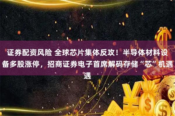 证券配资风险 全球芯片集体反攻！半导体材料设备多股涨停，招商证券电子首席解码存储“芯”机遇