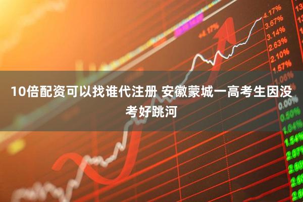 10倍配资可以找谁代注册 安徽蒙城一高考生因没考好跳河