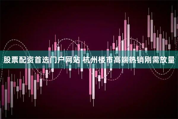 股票配资首选门户网站 杭州楼市高端热销刚需放量